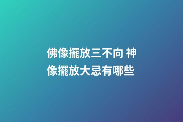 佛像擺放三不向 神像擺放大忌有哪些
